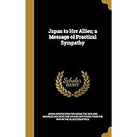 Japan to Her Allies; a Message of Practical Sympathy Japan to Her Allies; a Message of Practical Sympathy Hardcover Paperback