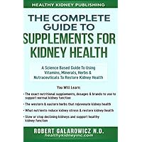 The Complete Guide to Supplements for Kidney Health: A Science Based Guide to Using Vitamins, Minerals, Herbs & Nutraceuticals to Restore Kidney Health