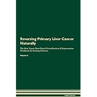 Reversing Primary Liver Cancer Naturally The Raw Vegan Plant-Based Detoxification & Regeneration Workbook for Healing Patients. Volume 2