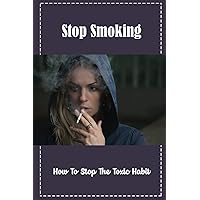 Stop Smoking: How To Stop The Toxic Habit