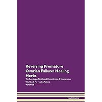 Reversing Premature Ovarian Failure: Healing Herbs The Raw Vegan Plant-Based Detoxification & Regeneration Workbook for Healing Patients. Volume 8