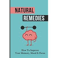 Natural Remedies: How To Improve Your Memory, Mood & Focus