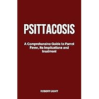 PSITTACOSIS: A Comprehensive Guide to Parrot Fever, Its Implications and treatment PSITTACOSIS: A Comprehensive Guide to Parrot Fever, Its Implications and treatment Kindle Paperback
