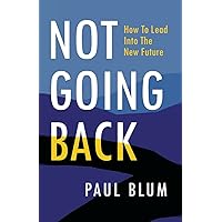 Not Going Back: How to Lead into the New Future Not Going Back: How to Lead into the New Future Paperback Kindle Hardcover