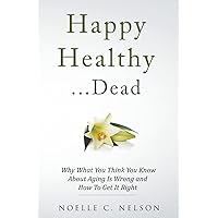 Happy Healthy . . . Dead: Why What You Think You Know About Aging Is Wrong and How To Get It Right Happy Healthy . . . Dead: Why What You Think You Know About Aging Is Wrong and How To Get It Right Paperback Kindle
