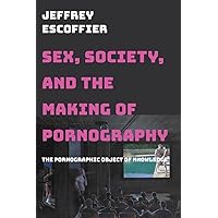 Sex, Society, and the Making of Pornography: The Pornographic Object of Knowledge Sex, Society, and the Making of Pornography: The Pornographic Object of Knowledge Paperback Kindle Hardcover