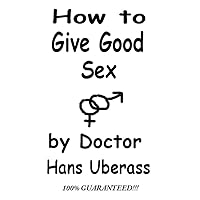 How To Give Good Sex: A 100% Comprehensive Guide For Men And Women Featuring Actual Lovemaking Tips That Have Been Mostly Tested How To Give Good Sex: A 100% Comprehensive Guide For Men And Women Featuring Actual Lovemaking Tips That Have Been Mostly Tested Kindle