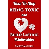 How to Stop Being Toxic and Build Lasting Relationships : A Step-by-Step Guide to Breaking Free from Damaging Dynamics, Overcoming Manipulation and Narcissistic Behaviors, and Becoming More Loving How to Stop Being Toxic and Build Lasting Relationships : A Step-by-Step Guide to Breaking Free from Damaging Dynamics, Overcoming Manipulation and Narcissistic Behaviors, and Becoming More Loving Kindle Paperback
