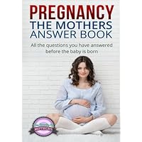 Pregnancy: The Mothers Answer Book: All The Questions You Have Answered Before the Baby is Born (The guide for Pregnancy, a healthy Pregnancy, Motherhood, and week by week pregnancy) Pregnancy: The Mothers Answer Book: All The Questions You Have Answered Before the Baby is Born (The guide for Pregnancy, a healthy Pregnancy, Motherhood, and week by week pregnancy) Paperback