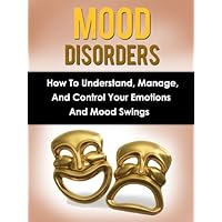 Mood Disorders: How To Understand, Manage And Control Your Emotions And Mood Swings