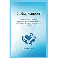 Colon Cancer: A Guide to the illness, Its Signs and Symptoms, Accessible Treatments, Proposed Diet, Coping Strategies, and More!