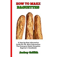 HOW TO MAKE BAGUETTES : Complete Guide to Understanding Everything You Need To Know About Baguettes (A Concise Guide For Beginners) HOW TO MAKE BAGUETTES : Complete Guide to Understanding Everything You Need To Know About Baguettes (A Concise Guide For Beginners) Kindle