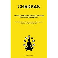Chakras: How To Boost Your Energy And Psychic Abilities, Open Your Mind Power To Fight Depression And Anxiety (The Simple Manual For Understanding Chakra Function And How To Use It In Daily Life)