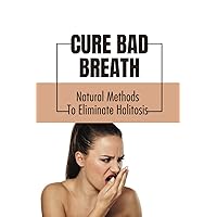 Cure Bad Breath: Natural Methods To Eliminate Halitosis