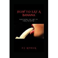 How To Eat A Banana: The Art Of Oral Pleasure: How To Give Head Like A Porn Star How To Eat A Banana: The Art Of Oral Pleasure: How To Give Head Like A Porn Star Paperback Audible Audiobook Kindle