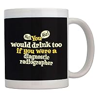 You would drink too if you were a Diagnostic Radiographer Mug 11 ounces ceramic