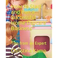 How to Start and Run a Successful Home Daycare Business: Tips from an Expert How to Start and Run a Successful Home Daycare Business: Tips from an Expert Paperback Kindle