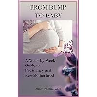 FROM BUMP TO BABY: A Week-by-Week Guide to Pregnancy and New Motherhood