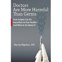 Doctors Are More Harmful Than Germs: How Surgery Can Be Hazardous to Your Health - And What to Do About It Doctors Are More Harmful Than Germs: How Surgery Can Be Hazardous to Your Health - And What to Do About It Paperback Kindle