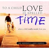 To a Child Love Is Spelled Time: What a Child Really Needs from You To a Child Love Is Spelled Time: What a Child Really Needs from You Hardcover