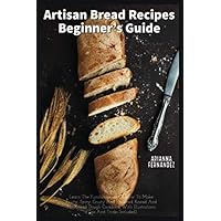 ARTISAN BREAD RECIPES BEGINNER’S GUIDE: Learn The Fundamentals Of How To Make Fruity, Spicy, Crusty And Enriched Knead And No-Knead Dough Cookbook With Illustrations (Tips And Tricks Included) 2020