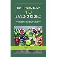 The Ultimate Guide to Eating Right: The Simple and Complete Nutrition Guide to Lose Weight, Live Long and Healthy The Ultimate Guide to Eating Right: The Simple and Complete Nutrition Guide to Lose Weight, Live Long and Healthy Kindle Paperback
