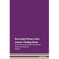 Reversing Primary Liver Cancer: Healing Herbs The Raw Vegan Plant-Based Detoxification & Regeneration Workbook for Healing Patients. Volume 8