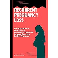 Recurrent Pregnancy Loss: The Diagnostic And Treatment of Intermittent Pregnancy Loss And Promoting Healthy Pregnancy