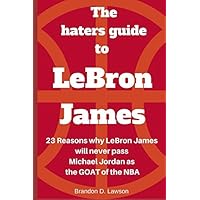 The Haters Guide to LeBron James: 23 reasons why LeBron James will never pass Michael Jordan as the GOAT of the NBA The Haters Guide to LeBron James: 23 reasons why LeBron James will never pass Michael Jordan as the GOAT of the NBA Paperback Kindle