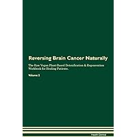 Reversing Brain Cancer Naturally The Raw Vegan Plant-Based Detoxification & Regeneration Workbook for Healing Patients. Volume 2