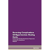 Reversing Complications Of Hypertension: Healing Herbs The Raw Vegan Plant-Based Detoxification & Regeneration Workbook for Healing Patients. Volume 8