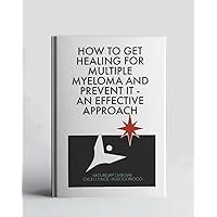 How To Get Healing For Multiple Myeloma And Prevent It - An Effective Approach (A Collection Of Books On How To Solve That Problem)