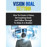 Vision Goal Setting - How To Create A Vision, Set Inspiring Goals And Follow Through To Make It A Reality! Vision Goal Setting - How To Create A Vision, Set Inspiring Goals And Follow Through To Make It A Reality! Kindle