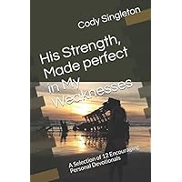 His Strength, Made perfect in My Weaknesses.: A Selection of 12 Encouraging Personal Devotionals His Strength, Made perfect in My Weaknesses.: A Selection of 12 Encouraging Personal Devotionals Paperback