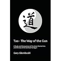 Tao - The Way of the Gun: A Study and Comparison of the Asian Martial Arts and the Use of the Combat Handgun