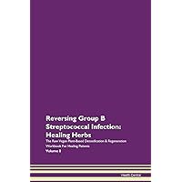 Reversing Group B Streptococcal Infection: Healing Herbs The Raw Vegan Plant-Based Detoxification & Regeneration Workbook for Healing Patients. Volume 8