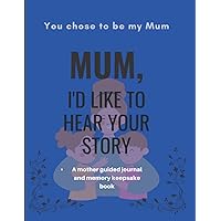 You chose to be my mum. MUM I'D LIKE TO HEAR YOUR STORY: A mother's guided journal and memory keepsake book