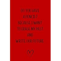 Do You Have a Pencil? Because I Want to Erase My Past and Write Our Future: Funny Blank Lined Notebook for Wife, Husband, Fiancé, Girlfriend, Boyfriend
