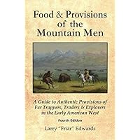 Food and Provisions of the Mountain Men - Fourth Edition: A Guide to Authentic Provisions of Fur Trappers, Traders & Explorers in the Early American West Food and Provisions of the Mountain Men - Fourth Edition: A Guide to Authentic Provisions of Fur Trappers, Traders & Explorers in the Early American West Paperback