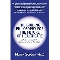 The Guiding Philosophy for the Future of Healthcare: It’s Not What You Think… (Actually It Is What You Think!) The Guiding Philosophy for the Future of Healthcare: It’s Not What You Think… (Actually It Is What You Think!) Kindle Paperback