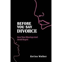 Before You Say Divorce : Save Your Marriage and Avoid Regret Before You Say Divorce : Save Your Marriage and Avoid Regret Kindle Paperback