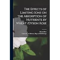 The Effects of Limiting Ions on the Absorption of Nutrients by Wheat /Dyson Rose The Effects of Limiting Ions on the Absorption of Nutrients by Wheat /Dyson Rose Paperback