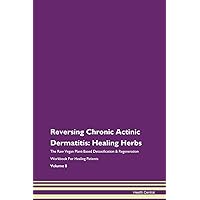 Reversing Chronic Actinic Dermatitis: Healing Herbs The Raw Vegan Plant-Based Detoxification & Regeneration Workbook for Healing Patients. Volume 8