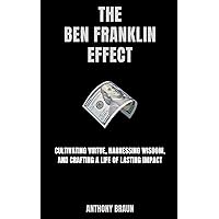 The Ben Franklin Effect: Cultivating Virtue, Harnessing Wisdom, and Crafting a Life of Lasting Impact The Ben Franklin Effect: Cultivating Virtue, Harnessing Wisdom, and Crafting a Life of Lasting Impact Paperback Kindle