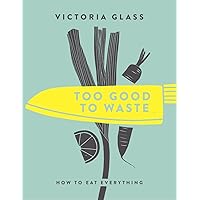 Too Good To Waste: How to Eat Everything Too Good To Waste: How to Eat Everything Kindle Hardcover