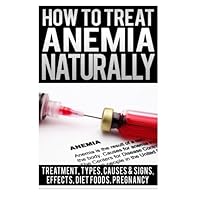 How To Treat Anemia Naturally: Anemia Symptoms & Treatment, Types, Causes & Signs Of Anemia, Sickle Cell, Effects Of Anemia, Chronic Disease, Foods ... Deficiency Anemia, Anemia In Pregnancy Book