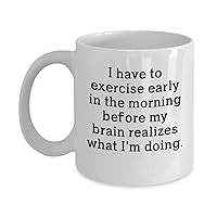 Funny Coffee Mug I Have to Exercise Early in the Morning Before My Brain Realizes what Im Doing Awesome Novelty Sarcastic Gift 11 and 15 oz Ceramic Tea Cup (15 oz)
