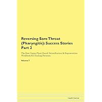 Reversing Sore Throat (Pharyngitis): Testimonials for Hope. From Patients with Different Diseases Part 2 The Raw Vegan Plant-Based Detoxification & Regeneration Workbook for Healing Patients. Volume 7