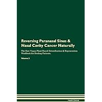 Reversing Paranasal Sinus & Nasal Cavity Cancer Naturally The Raw Vegan Plant-Based Detoxification & Regeneration Workbook for Healing Patients. Volume 2