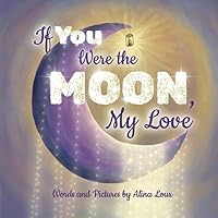 If You Were the Moon, My Love: A Heartfelt Rhyming Lullaby Expressing Your Love for Your Little If You Were the Moon, My Love: A Heartfelt Rhyming Lullaby Expressing Your Love for Your Little Paperback Kindle Hardcover